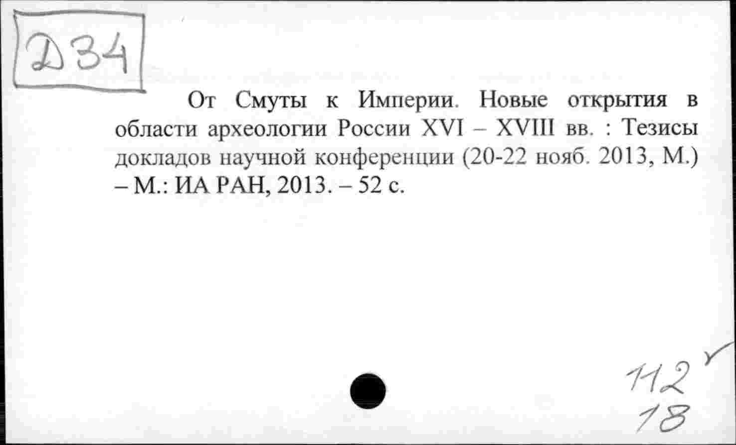 ﻿
От Смуты к Империи. Новые открытия в области археологии России XVI - XVIII вв. : Тезисы докладов научной конференции (20-22 нояб. 2013, М.) -М.: ИА РАН, 2013.-52 с.
77.7
